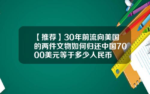 【推荐】30年前流向美国的两件文物如何归还中国7000美元等于多少人民币