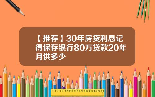 【推荐】30年房贷利息记得保存银行80万贷款20年月供多少