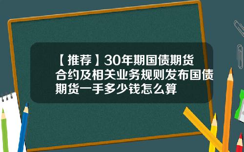 【推荐】30年期国债期货合约及相关业务规则发布国债期货一手多少钱怎么算