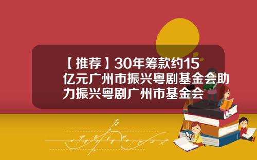【推荐】30年筹款约15亿元广州市振兴粤剧基金会助力振兴粤剧广州市基金会