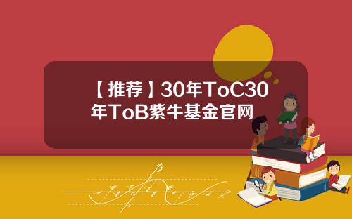 【推荐】30年ToC30年ToB紫牛基金官网