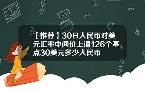【推荐】30日人民币对美元汇率中间价上调126个基点30美元多少人民币