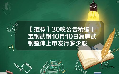 【推荐】30晚公告精编丨宝钢武钢10月10日复牌武钢整体上市发行多少股