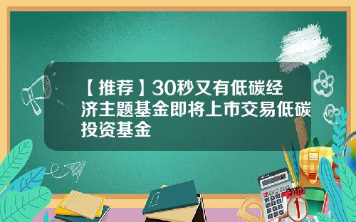 【推荐】30秒又有低碳经济主题基金即将上市交易低碳投资基金