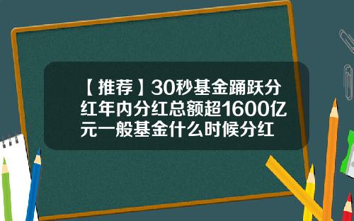 【推荐】30秒基金踊跃分红年内分红总额超1600亿元一般基金什么时候分红