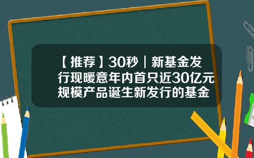 【推荐】30秒︱新基金发行现暖意年内首只近30亿元规模产品诞生新发行的基金