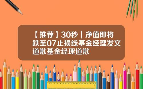 【推荐】30秒｜净值即将跌至07止损线基金经理发文道歉基金经理道歉
