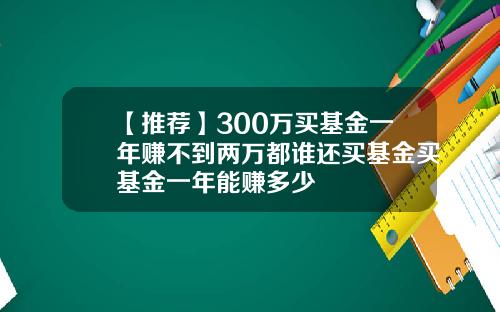 【推荐】300万买基金一年赚不到两万都谁还买基金买基金一年能赚多少