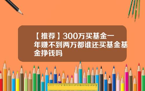 【推荐】300万买基金一年赚不到两万都谁还买基金基金挣钱吗