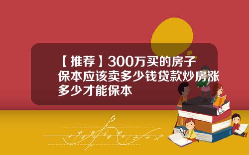 【推荐】300万买的房子保本应该卖多少钱贷款炒房涨多少才能保本