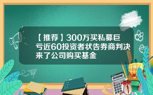 【推荐】300万买私募巨亏近60投资者状告券商判决来了公司购买基金