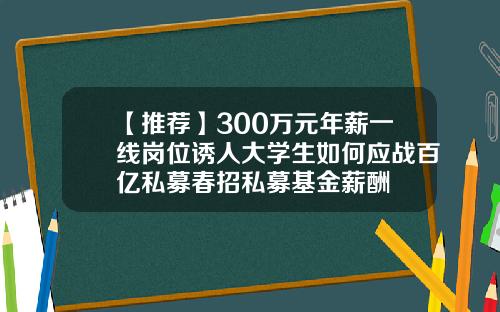 【推荐】300万元年薪一线岗位诱人大学生如何应战百亿私募春招私募基金薪酬