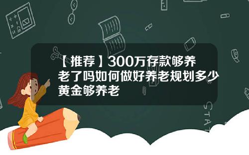 【推荐】300万存款够养老了吗如何做好养老规划多少黄金够养老