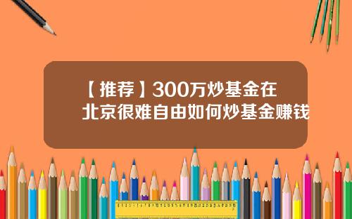 【推荐】300万炒基金在北京很难自由如何炒基金赚钱