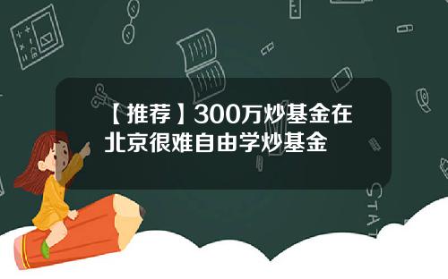 【推荐】300万炒基金在北京很难自由学炒基金