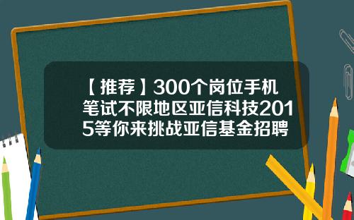 【推荐】300个岗位手机笔试不限地区亚信科技2015等你来挑战亚信基金招聘