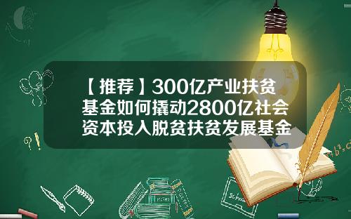 【推荐】300亿产业扶贫基金如何撬动2800亿社会资本投入脱贫扶贫发展基金