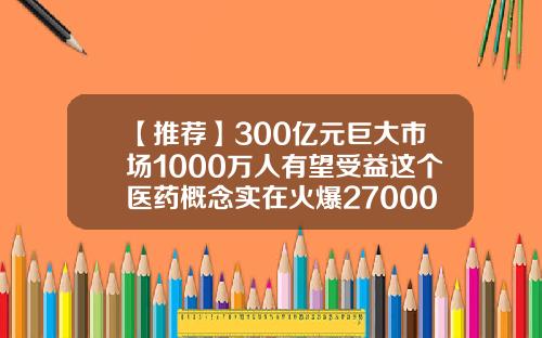 【推荐】300亿元巨大市场1000万人有望受益这个医药概念实在火爆270006基金净值