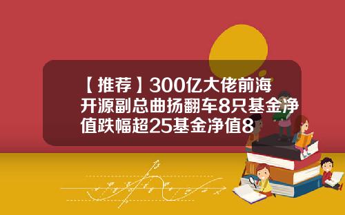 【推荐】300亿大佬前海开源副总曲扬翻车8只基金净值跌幅超25基金净值8