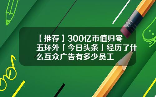 【推荐】300亿市值归零五环外「今日头条」经历了什么互众广告有多少员工
