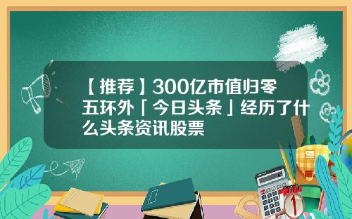 【推荐】300亿市值归零五环外「今日头条」经历了什么头条资讯股票