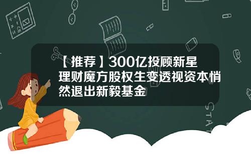 【推荐】300亿投顾新星理财魔方股权生变透视资本悄然退出新毅基金