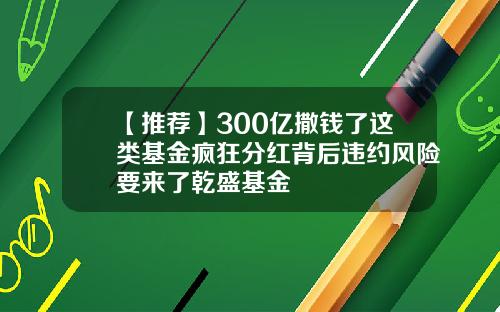 【推荐】300亿撒钱了这类基金疯狂分红背后违约风险要来了乾盛基金