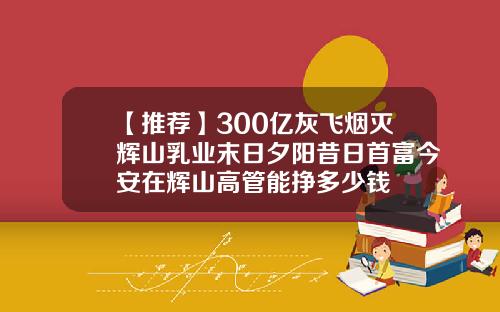 【推荐】300亿灰飞烟灭辉山乳业末日夕阳昔日首富今安在辉山高管能挣多少钱