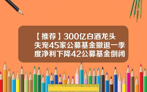【推荐】300亿白酒龙头失宠45家公募基金撤退一季度净利下降42公募基金倒闭