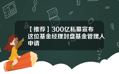【推荐】300亿私募宣布这位基金经理封盘基金管理人申请