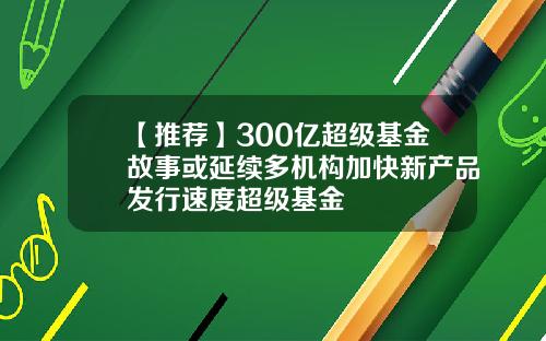 【推荐】300亿超级基金故事或延续多机构加快新产品发行速度超级基金