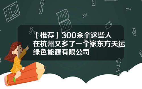 【推荐】300余个这些人在杭州又多了一个家东方天运绿色能源有限公司