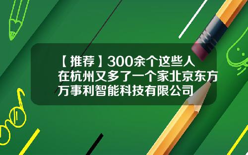 【推荐】300余个这些人在杭州又多了一个家北京东方万事利智能科技有限公司
