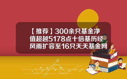 【推荐】300余只基金净值超越5178点十倍基历经风雨扩容至16只天天基金网每日净值