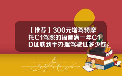 【推荐】300元增驾骑摩托C1驾照的福音满一年C1D证就到手办理驾驶证多少钱