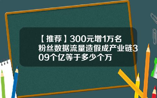 【推荐】300元增1万名粉丝数据流量造假成产业链309个亿等于多少个万