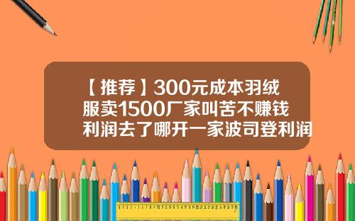 【推荐】300元成本羽绒服卖1500厂家叫苦不赚钱利润去了哪开一家波司登利润多少
