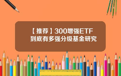 【推荐】300增强ETF到底有多强分级基金研究