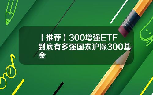 【推荐】300增强ETF到底有多强国泰沪深300基金