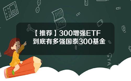 【推荐】300增强ETF到底有多强国泰300基金