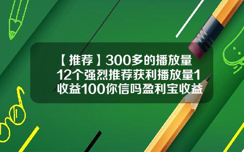 【推荐】300多的播放量12个强烈推荐获利播放量1收益100你信吗盈利宝收益多少