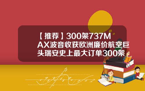【推荐】300架737MAX波音收获欧洲廉价航空巨头瑞安史上最大订单300架波音飞机多少钱