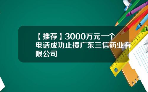 【推荐】3000万元一个电话成功止损广东三信药业有限公司