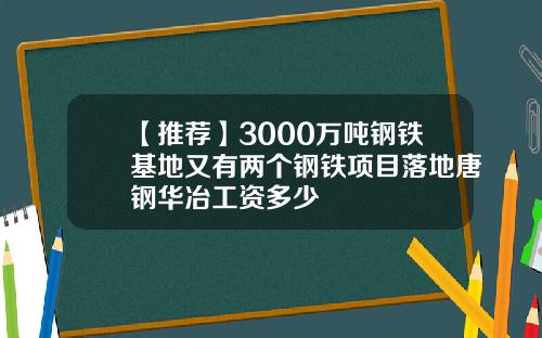 【推荐】3000万吨钢铁基地又有两个钢铁项目落地唐钢华冶工资多少