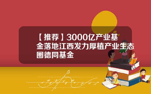 【推荐】3000亿产业基金落地江西发力厚植产业生态圈德同基金