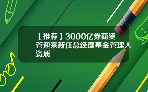 【推荐】3000亿券商资管迎来新任总经理基金管理人资质
