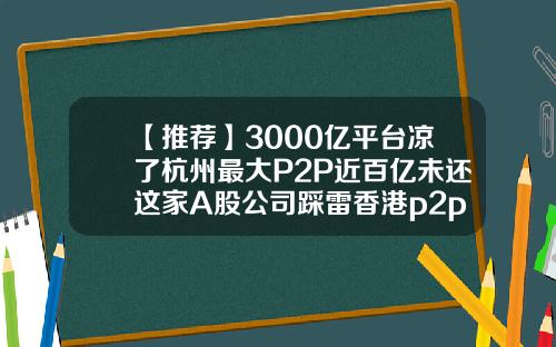 【推荐】3000亿平台凉了杭州最大P2P近百亿未还这家A股公司踩雷香港p2p公司