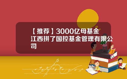 【推荐】3000亿母基金江西拼了国控基金管理有限公司