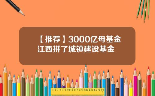 【推荐】3000亿母基金江西拼了城镇建设基金
