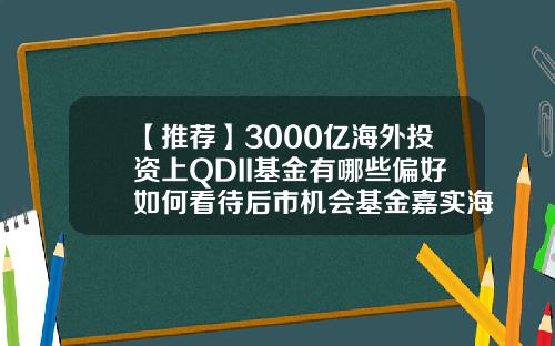 【推荐】3000亿海外投资上QDII基金有哪些偏好如何看待后市机会基金嘉实海外
